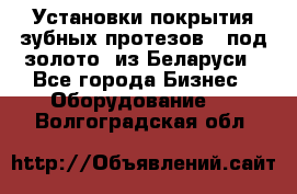 Установки покрытия зубных протезов  “под золото“ из Беларуси - Все города Бизнес » Оборудование   . Волгоградская обл.